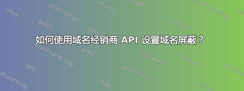 如何使用域名经销商 API 设置域名屏蔽？