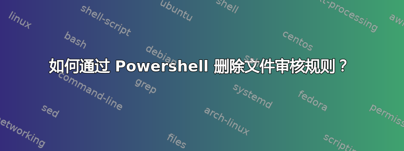 如何通过 Powershell 删除文件审核规则？