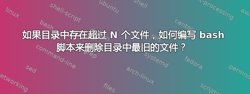 如果目录中存在超过 N 个文件，如何编写 bash 脚本来删除目录中最旧的文件？ 