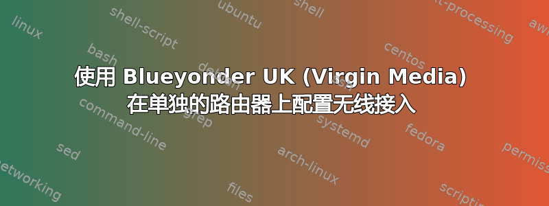 使用 Blueyonder UK (Virgin Media) 在单独的路由器上配置无线接入