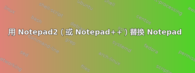 用 Notepad2（或 Notepad++）替换 Notepad 