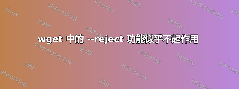 wget 中的 --reject 功能似乎不起作用