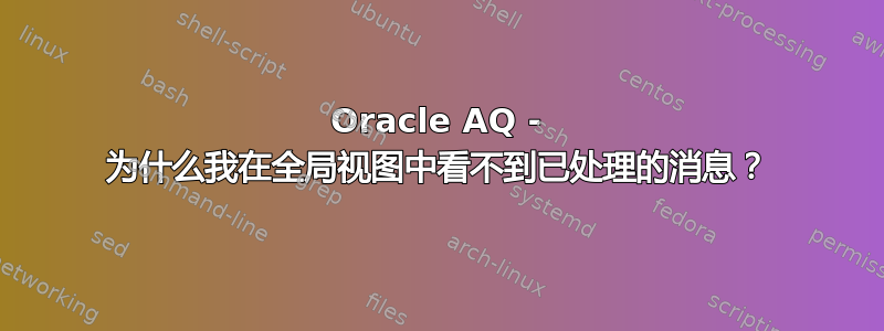 Oracle AQ - 为什么我在全局视图中看不到已处理的消息？