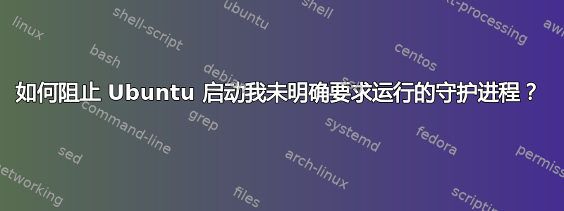 如何阻止 Ubuntu 启动我未明确要求运行的守护进程？