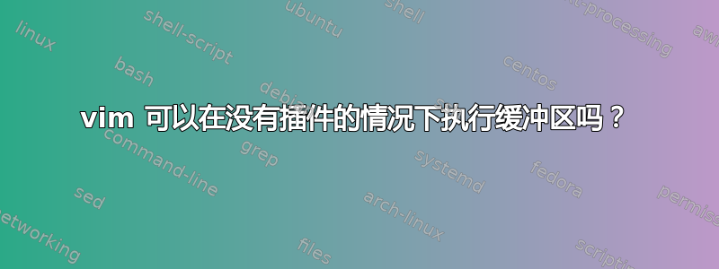 vim 可以在没有插件的情况下执行缓冲区吗？