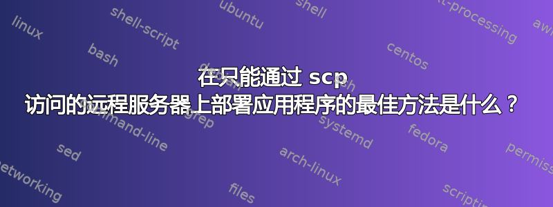 在只能通过 scp 访问的远程服务器上部署应用程序的最佳方法是什么？