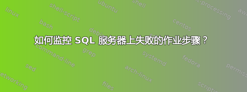 如何监控 SQL 服务器上失败的作业步骤？