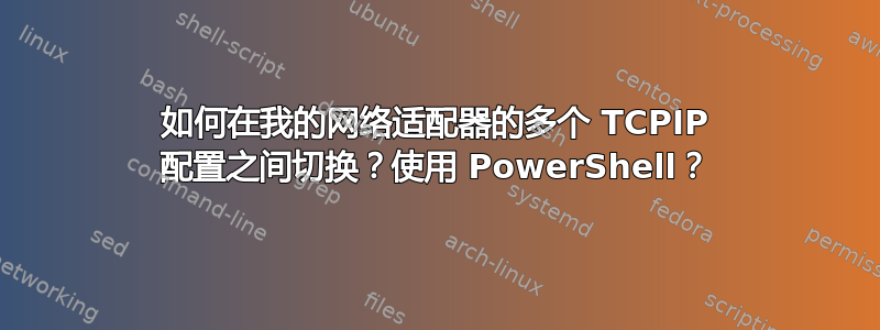 如何在我的网络适配器的多个 TCPIP 配置之间切换？使用 PowerShell？