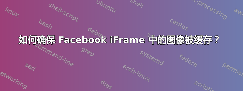 如何确保 Facebook iFrame 中的图像被缓存？