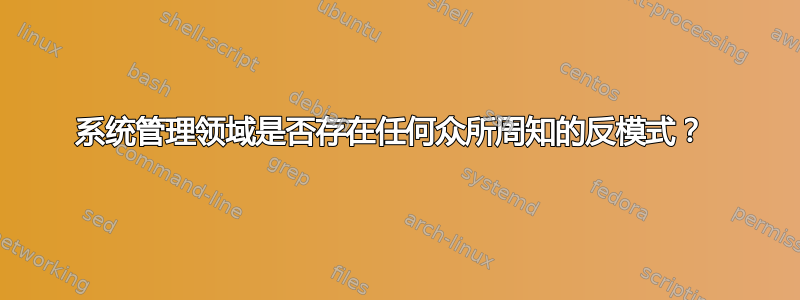 系统管理领域是否存在任何众所周知的反模式？ 