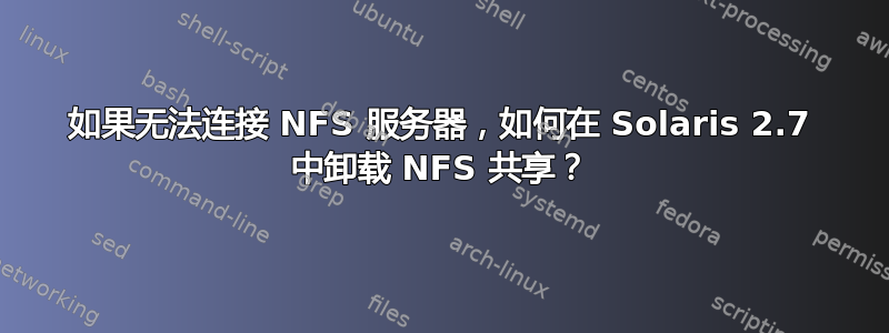 如果无法连接 NFS 服务器，如何在 Solaris 2.7 中卸载 NFS 共享？