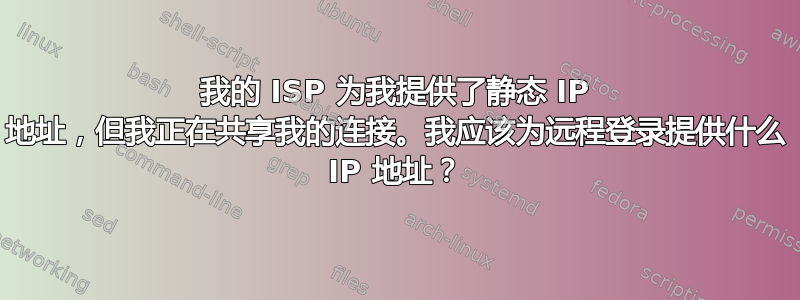 我的 ISP 为我提供了静态 IP 地址，但我正在共享我的连接。我应该为远程登录提供什么 IP 地址？