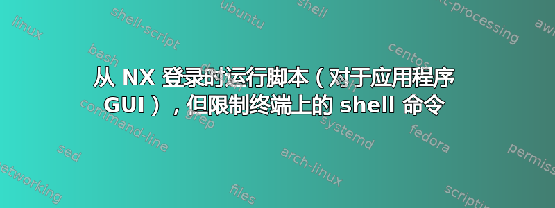 从 NX 登录时运行脚本（对于应用程序 GUI），但限制终端上的 shell 命令