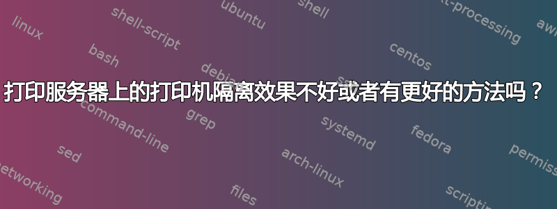 打印服务器上的打印机隔离效果不好或者有更好的方法吗？