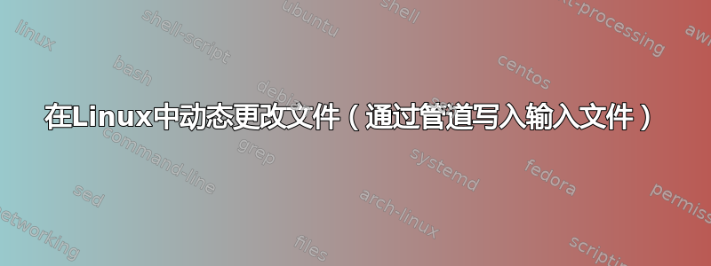 在Linux中动态更改文件（通过管道写入输入文件）