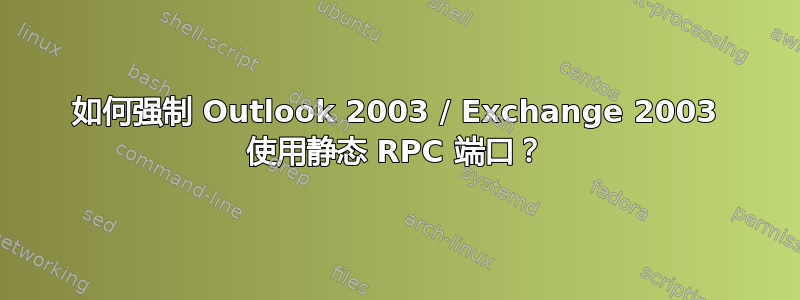 如何强制 Outlook 2003 / Exchange 2003 使用静态 RPC 端口？