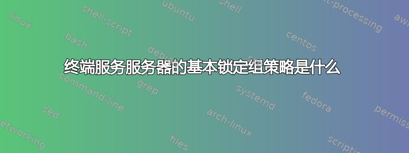 终端服务服务器的基本锁定组策略是什么