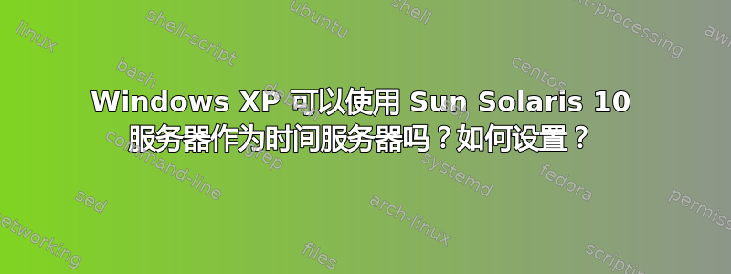 Windows XP 可以使用 Sun Solaris 10 服务器作为时间服务器吗？如何设置？