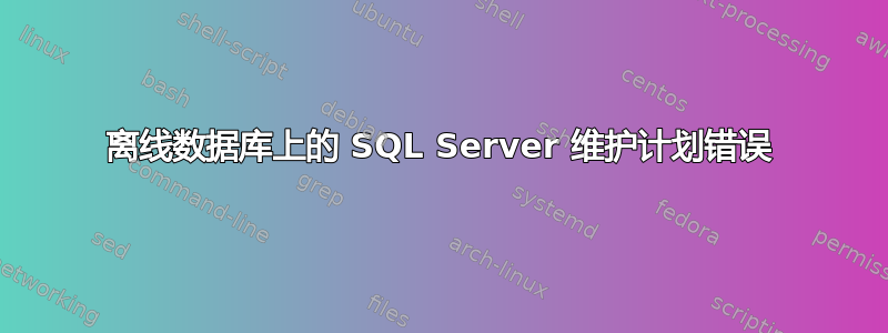 离线数据库上的 SQL Server 维护计划错误