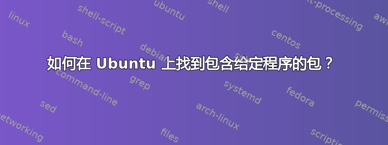 如何在 Ubuntu 上找到包含给定程序的包？