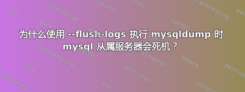 为什么使用 --flush-logs 执行 mysqldump 时 mysql 从属服务器会死机？