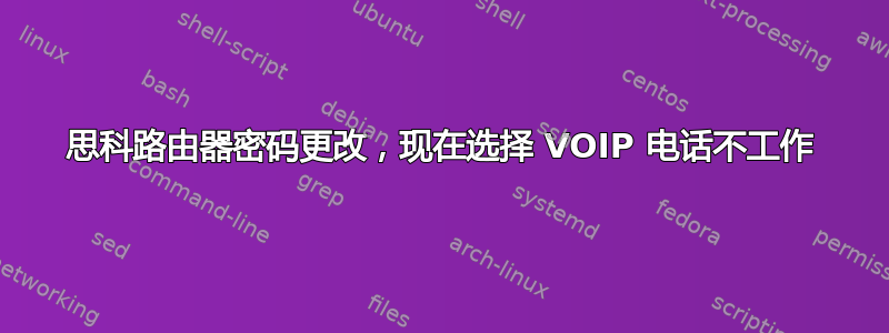 思科路由器密码更改，现在选择 VOIP 电话不工作