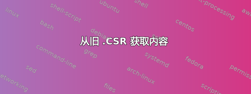 从旧 .CSR 获取内容