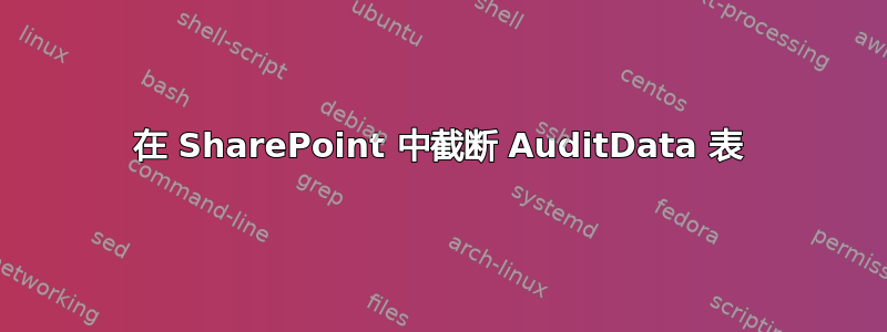 在 SharePoint 中截断 AuditData 表