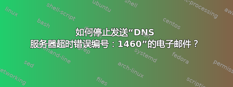 如何停止发送“DNS 服务器超时错误编号：1460”的电子邮件？