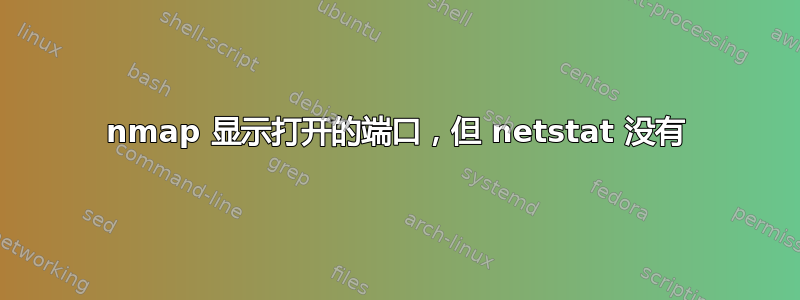 nmap 显示打开的端口，但 netstat 没有