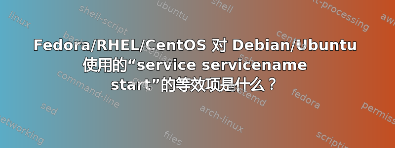 Fedora/RHEL/CentOS 对 Debian/Ubuntu 使用的“service servicename start”的等效项是什么？