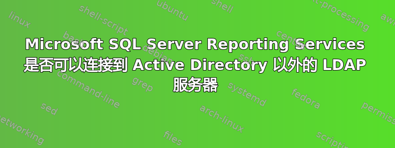 Microsoft SQL Server Reporting Services 是否可以连接到 Active Directory 以外的 LDAP 服务器