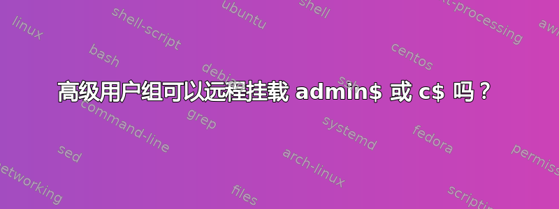 高级用户组可以远程挂载 admin$ 或 c$ 吗？