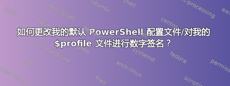 如何更改我的默认 PowerShell 配置文件/对我的 $profile 文件进行数字签名？