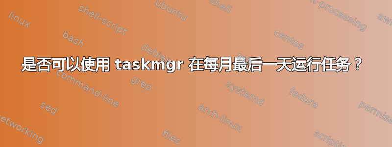 是否可以使用 taskmgr 在每月最后一天运行任务？