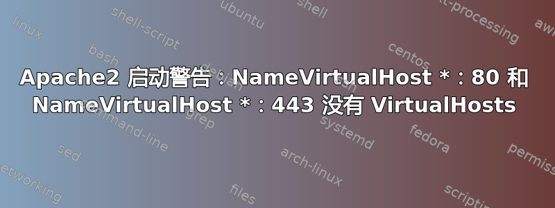 Apache2 启动警告：NameVirtualHost *：80 和 NameVirtualHost *：443 没有 VirtualHosts