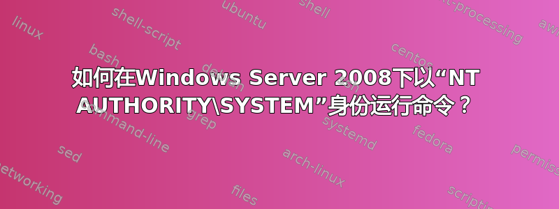 如何在Windows Server 2008下以“NT AUTHORITY\SYSTEM”身份运行命令？