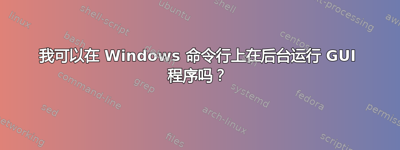 我可以在 Windows 命令行上在后台运行 GUI 程序吗？