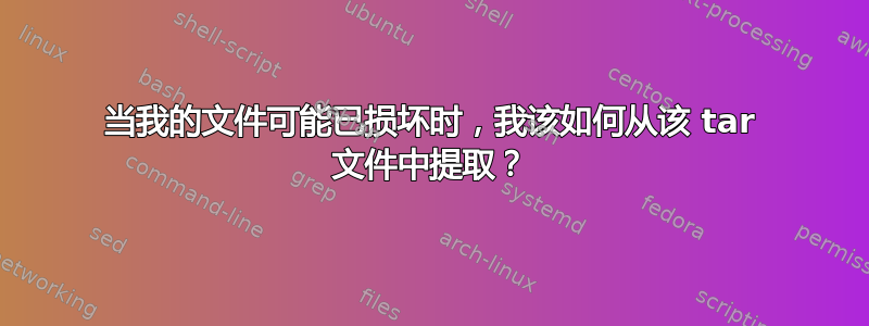 当我的文件可能已损坏时，我该如何从该 tar 文件中提取？