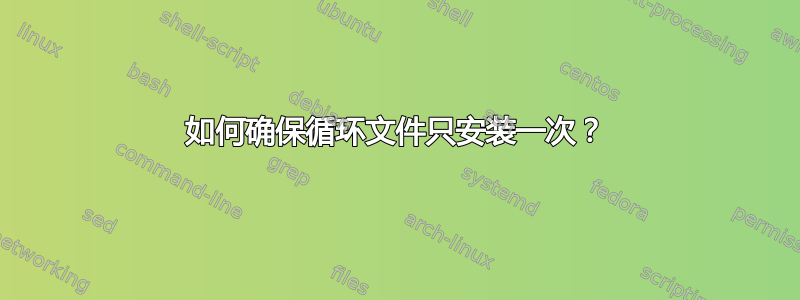 如何确保循环文件只安装一次？