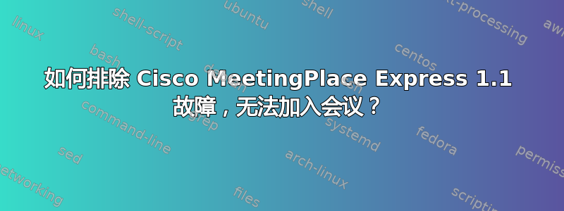 如何排除 Cisco MeetingPlace Express 1.1 故障，无法加入会议？