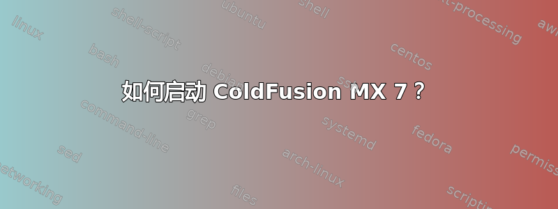 如何启动 ColdFusion MX 7？