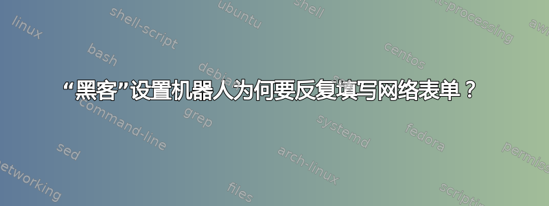 “黑客”设置机器人为何要反复填写网络表单？