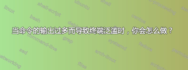 当命令的输出过多而导致终端泛滥时，你会怎么做？