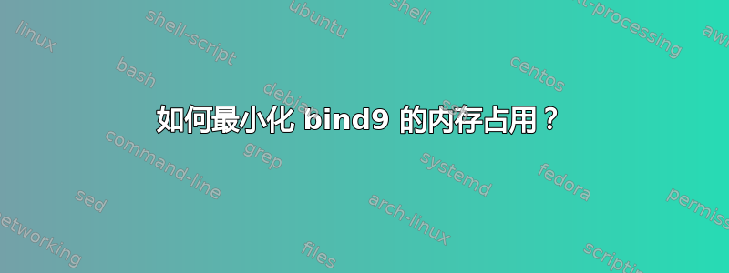 如何最小化 bind9 的内存占用？