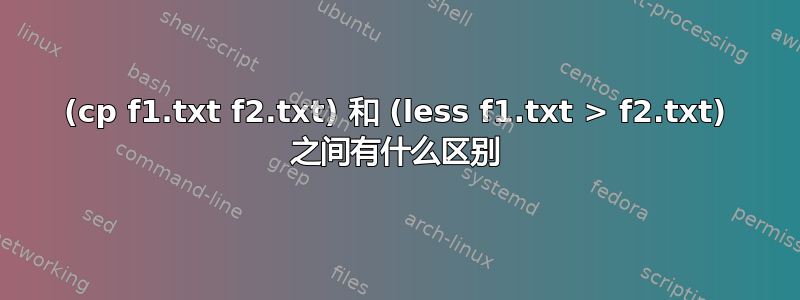 (cp f1.txt f2.txt) 和 (less f1.txt > f2.txt) 之间有什么区别