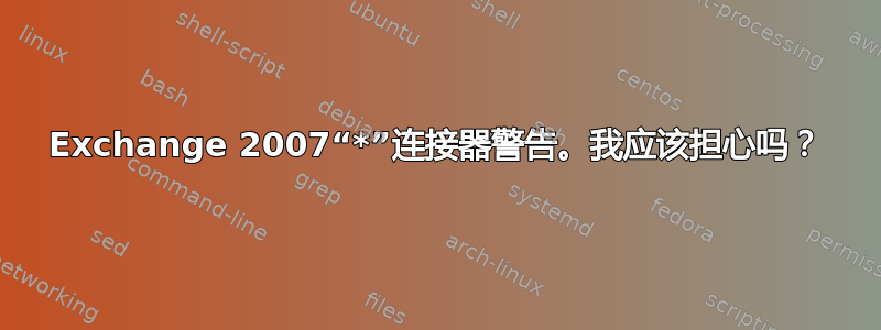 Exchange 2007“*”连接器警告。我应该担心吗？