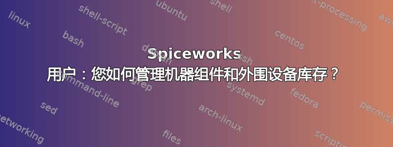 Spiceworks 用户：您如何管理机器组件和外围设备库存？