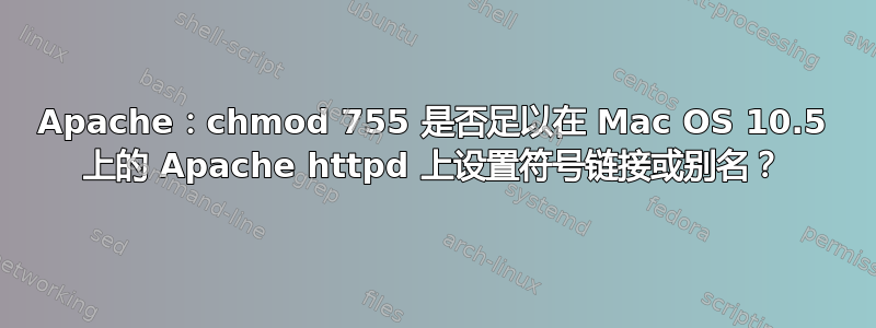 Apache：chmod 755 是否足以在 Mac OS 10.5 上的 Apache httpd 上设置符号链接或别名？