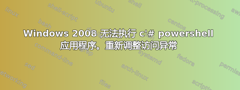 Windows 2008 无法执行 c'# powershell 应用程序。重新调整访问异常